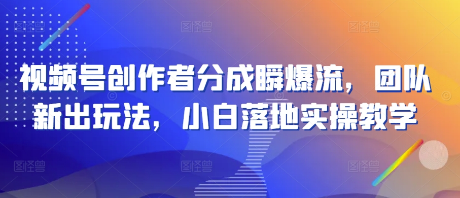 视频号创作者分成瞬爆流，团队新出玩法，小白落地实操教学【揭秘】-葛仙仙资源库