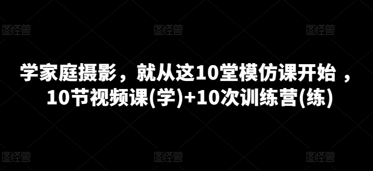 学家庭摄影，就从这10堂模仿课开始 ，10节视频课(学)+10次训练营(练)-葛仙仙资源库