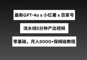 最新GPT4o结合小红书商单+百家号，流水线5分钟产出视频，月入5000+【揭秘】-葛仙仙资源库