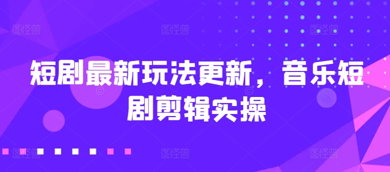 短剧最新玩法更新，音乐短剧剪辑实操【揭秘】-葛仙仙资源库
