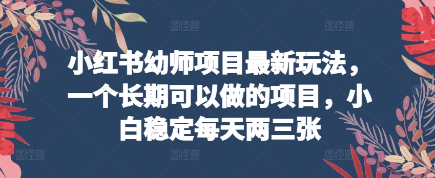 小红书幼师项目最新玩法，一个长期可以做的项目，小白稳定每天两三张-葛仙仙资源库