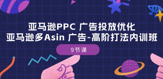 亚马逊PPC 广告投放优化：亚马逊多Asin 广告-高阶打法内训班-9节课-葛仙仙资源库