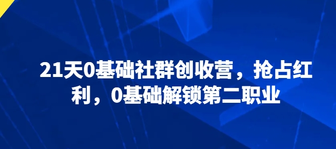 21天0基础社群创收营，抢占红利，0基础解锁第二职业-葛仙仙资源库