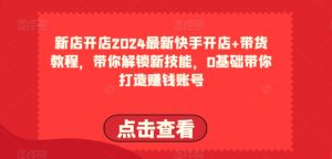 2024最新快手开店+带货教程，带你解锁新技能，0基础带你打造赚钱账号-葛仙仙资源库