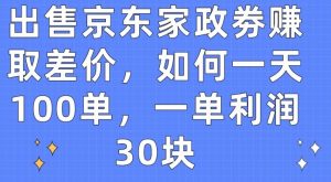 出售京东家政劵赚取差价，如何一天100单，一单利润30块【揭秘】-葛仙仙资源库