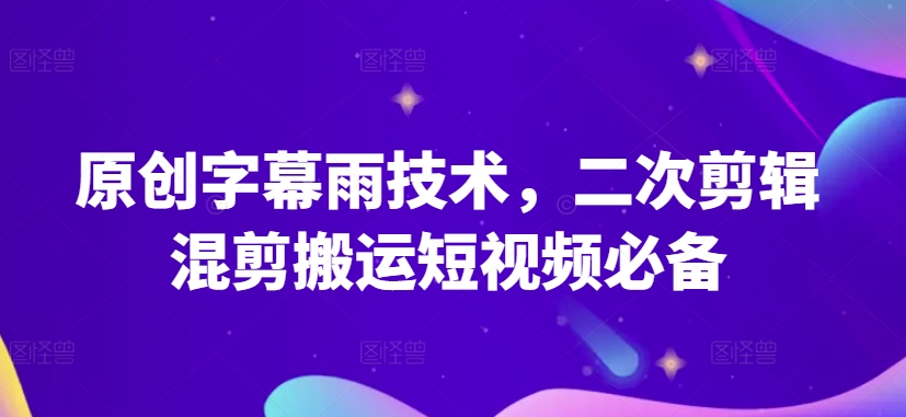 原创字幕雨技术，二次剪辑混剪搬运短视频必备【揭秘】-葛仙仙资源库