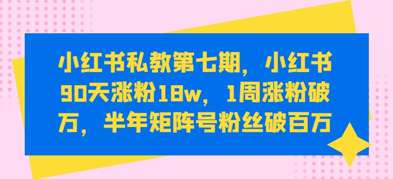 小红书私教第七期，小红书90天涨粉18w，1周涨粉破万，半年矩阵号粉丝破百万-葛仙仙资源库