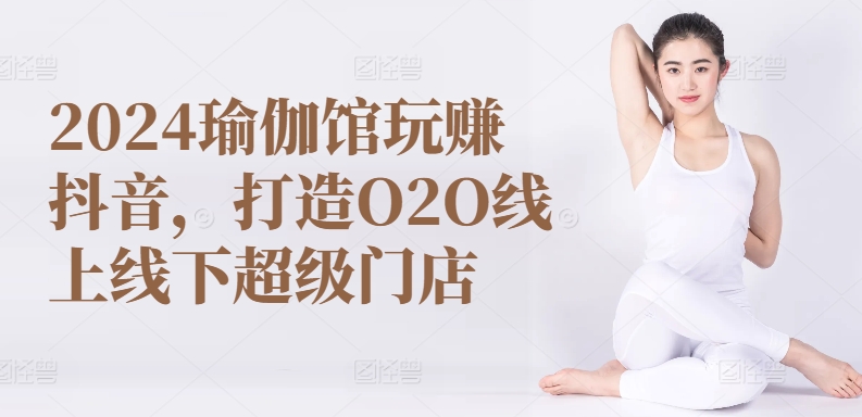 2024瑜伽馆玩赚抖音，打造O2O线上线下超级门店-葛仙仙资源库