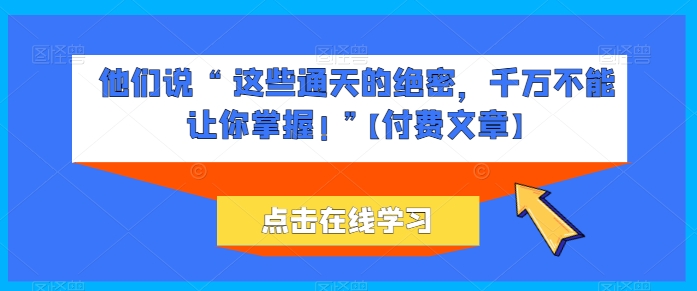 他们说 “ 这些通天的绝密，千万不能让你掌握! ”【付费文章】-葛仙仙资源库