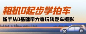 相机0起步学拍车:新手从0基础带大家玩转汽车摄影(18节课)-葛仙仙资源库