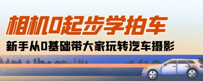 相机0起步学拍车：新手从0基础带大家玩转汽车摄影(18节课)-葛仙仙资源库