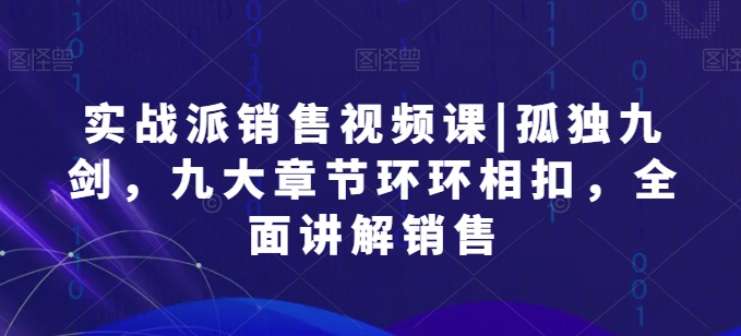 实战派销售视频课|孤独九剑，九大章节环环相扣，全面讲解销售-葛仙仙资源库