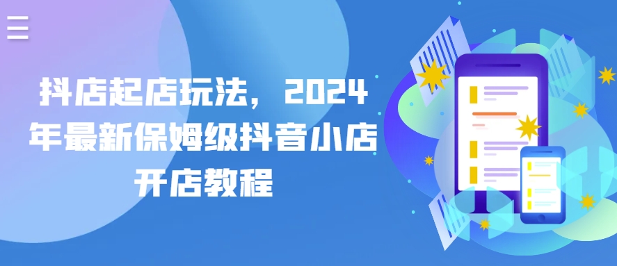 抖店起店玩法，2024年最新保姆级抖音小店开店教程-葛仙仙资源库