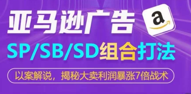 亚马逊SP/SB/SD广告组合打法，揭秘大卖利润暴涨7倍战术-葛仙仙资源库