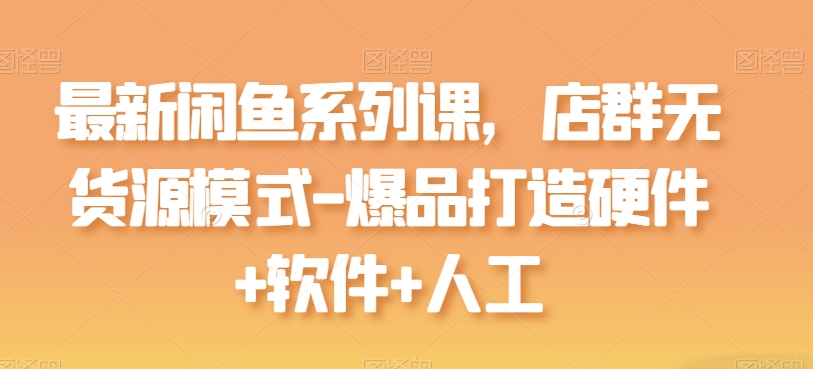 最新闲鱼系列课，店群无货源模式-爆品打造硬件+软件+人工-葛仙仙资源库