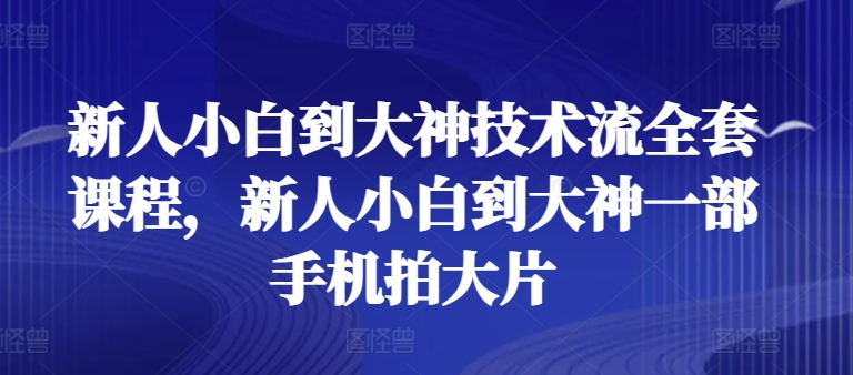 新人小白到大神技术流全套课程，新人小白到大神一部手机拍大片-葛仙仙资源库