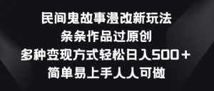 民间鬼故事漫改新玩法，条条作品过原创，多种变现方式，简单易上手人人可做【揭秘】-葛仙仙资源库