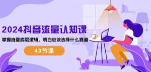2024抖音流量认知课:掌握流量底层逻辑,明白应该选择什么赛道 (43节课)-葛仙仙资源库