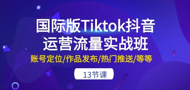 国际版Tiktok抖音运营流量实战班：账号定位/作品发布/热门推送/等等-13节-葛仙仙资源库