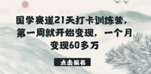 国学赛道21天打卡训练营,第一周就开始变现,一个月变现60多万-葛仙仙资源库