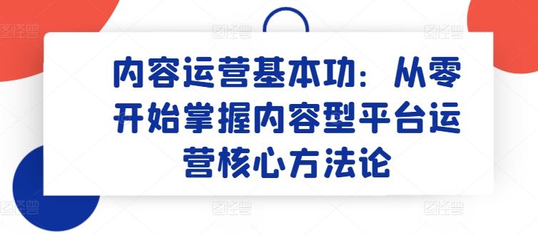 内容运营基本功：从零开始掌握内容型平台运营核心方法论-葛仙仙资源库