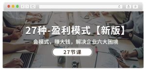 27种盈利模式【新版】会模式,赚大钱,解决企业六大困境 (27节课)-葛仙仙资源库