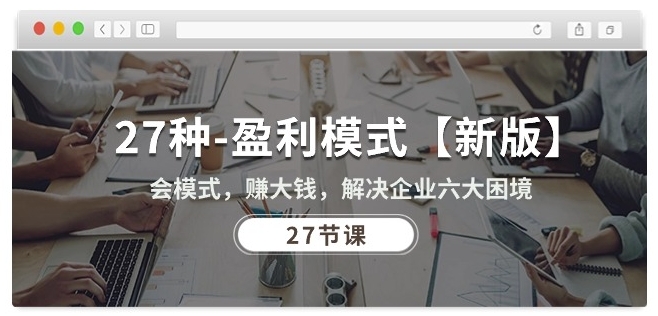27种盈利模式【新版】会模式，赚大钱，解决企业六大困境 (27节课)-葛仙仙资源库