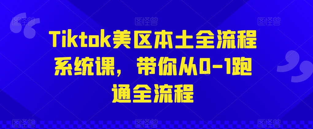 Tiktok美区本土全流程系统课，带你从0-1跑通全流程-葛仙仙资源库