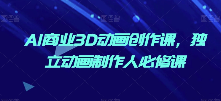 AI商业3D动画创作课，独立动画制作人必修课-葛仙仙资源库