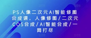 PS人像二次元AI智能修图合成课,人像修图/二次元COS合成/AI智能合成/一网打尽-葛仙仙资源库