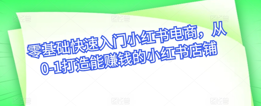 零基础快速入门小红书电商，从0-1打造能赚钱的小红书店铺-葛仙仙资源库
