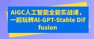 AIGC人工智能全能实战课,一起玩转Al-GPT-Stable Diffusion-葛仙仙资源库