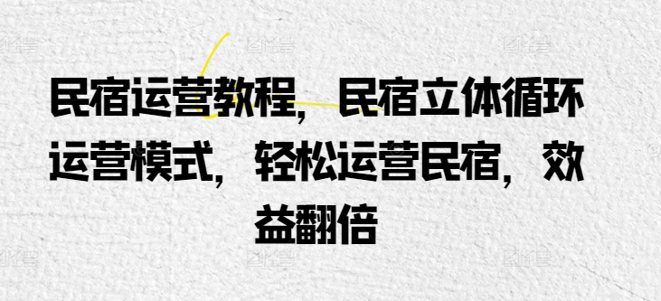 民宿运营教程，民宿立体循环运营模式，轻松运营民宿，效益翻倍-葛仙仙资源库