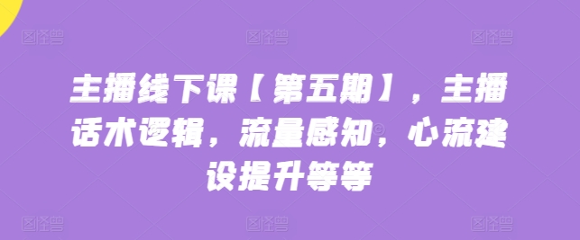 主播线下课【第五期】，主播话术逻辑，流量感知，心流建设提升等等-葛仙仙资源库