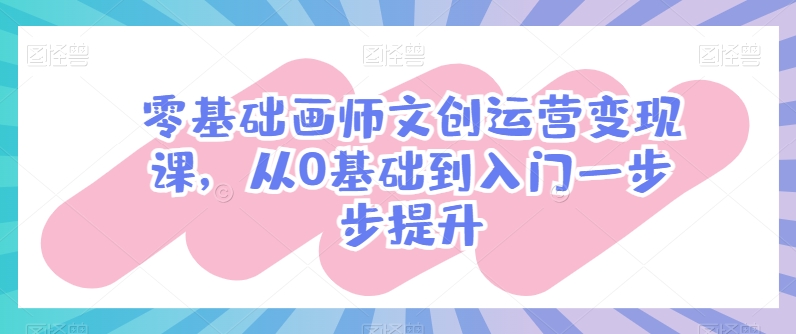 零基础画师文创运营变现课，从0基础到入门一步步提升-葛仙仙资源库