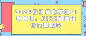 2024设计师必学的AI视觉课,AIGC辅助设计实操教学-葛仙仙资源库