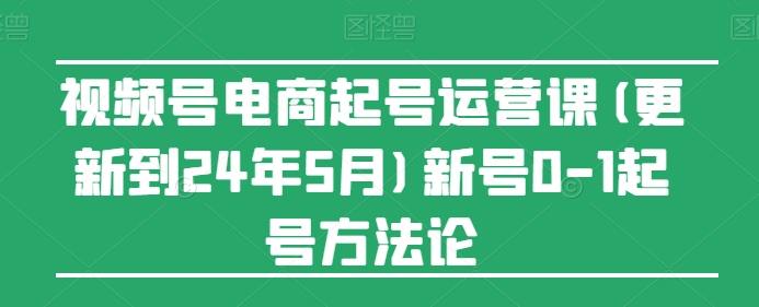 视频号电商起号运营课(更新到24年5月)新号0-1起号方法论-葛仙仙资源库