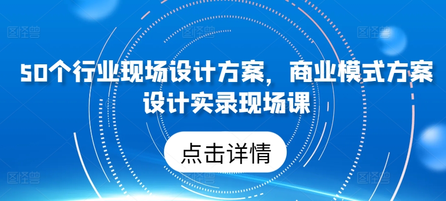50个行业现场设计方案，​商业模式方案设计实录现场课-葛仙仙资源库