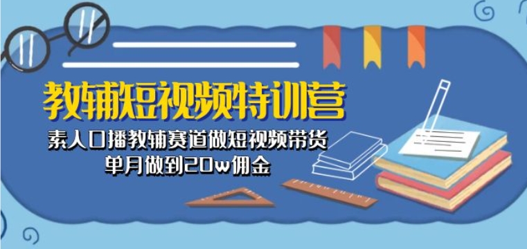 教辅短视频特训营： 素人口播教辅赛道做短视频带货，单月做到20w佣金-葛仙仙资源库