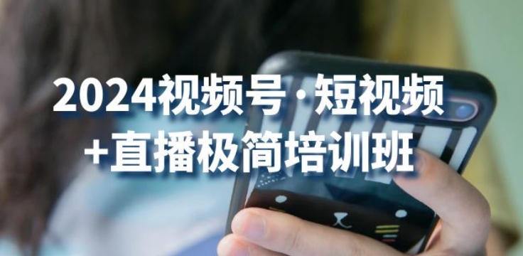 2024视频号·短视频+直播极简培训班：抓住视频号风口，流量红利-葛仙仙资源库