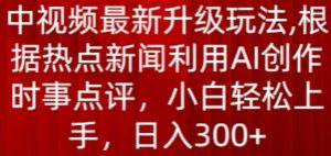 中视频最新升级玩法,根据热点新闻利用AI创作时事点评,日入300+【揭秘】-葛仙仙资源库
