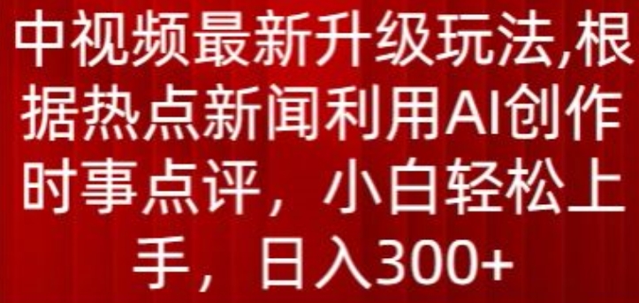 中视频最新升级玩法，根据热点新闻利用AI创作时事点评，日入300+【揭秘】-葛仙仙资源库