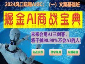 掘金AI商战宝典初级班:如何用AI做文案(实战实操 现学现用 玩赚超值)-葛仙仙资源库