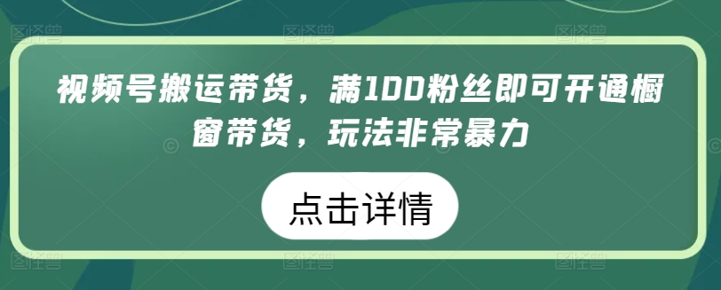 视频号搬运带货，满100粉丝即可开通橱窗带货，玩法非常暴力【揭秘】-葛仙仙资源库