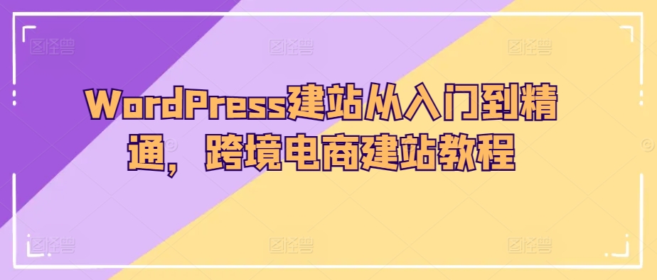 WordPress建站从入门到精通，跨境电商建站教程-葛仙仙资源库