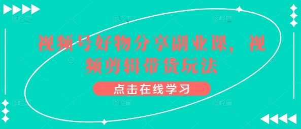 视频号好物分享副业课，视频剪辑带货玩法-葛仙仙资源库