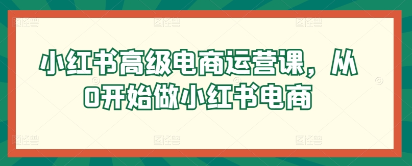 小红书高级电商运营课，从0开始做小红书电商-葛仙仙资源库