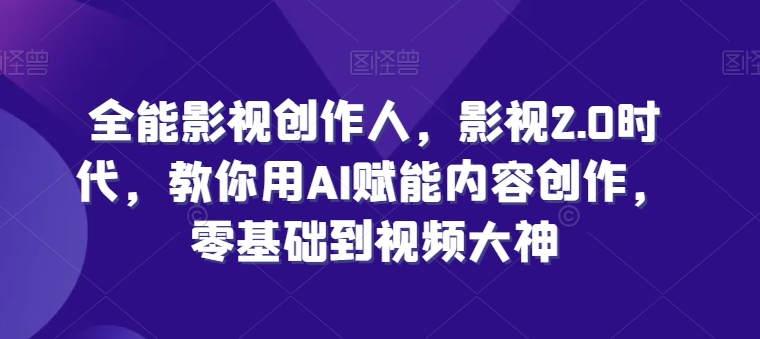 全能影视创作人，影视2.0时代，教你用AI赋能内容创作，​零基础到视频大神-葛仙仙资源库