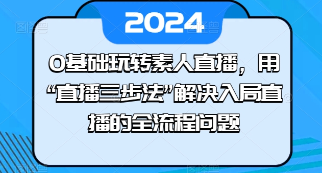 0基础玩转素人直播，用“直播三步法”解决入局直播的全流程问题-葛仙仙资源库
