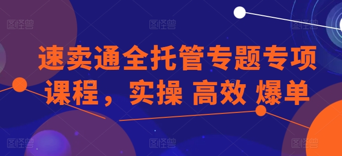 速卖通全托管专题专项课程，实操 高效 爆单-葛仙仙资源库